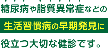 糖尿病や脂質異常症などの生活習慣病の早期発見に役立つ大切な健診です。