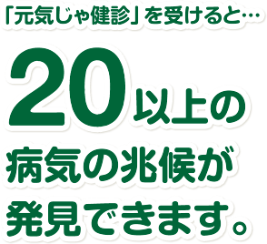 「元気じゃ健診」を受けると…20以上の病気の兆候が発見できます。