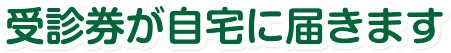 受診券が自宅に届きます